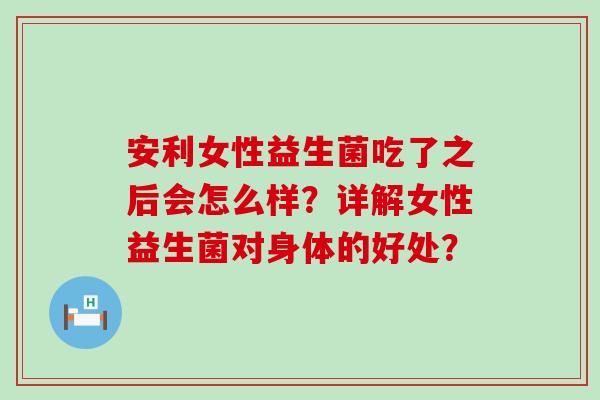 安利女性益生菌吃了之后会怎么样？详解女性益生菌对身体的好处？