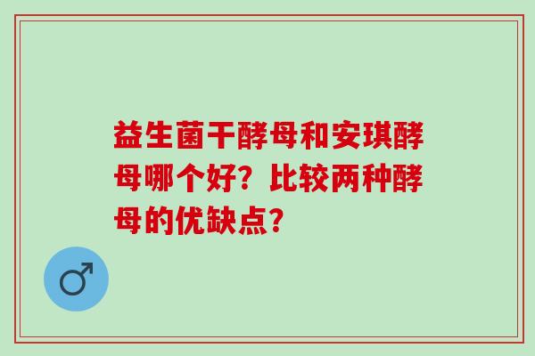 益生菌干酵母和安琪酵母哪个好?比较两种酵母的优缺点? 益生菌干酵母和安琪酵母哪个好?比较两种酵母的优缺点?