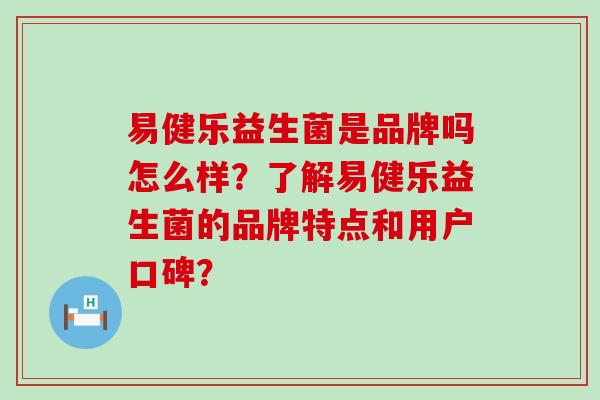 易健乐益生菌是品牌吗怎么样？了解易健乐益生菌的品牌特点和用户口碑？