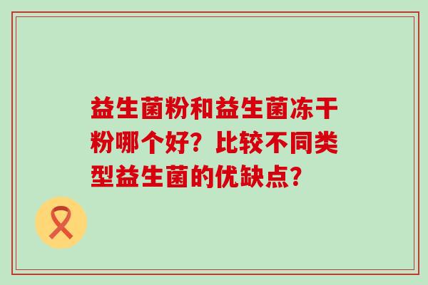 益生菌粉和益生菌冻干粉哪个好？比较不同类型益生菌的优缺点？