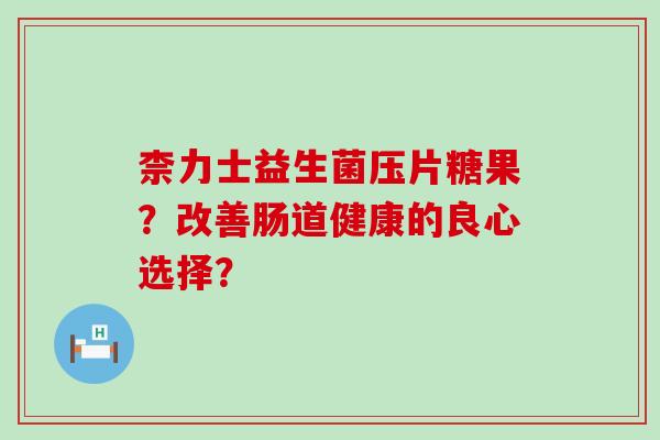 柰力士益生菌压片糖果?改善肠道健康的良心选择? 柰力士益生菌压片糖果?改善肠道健康的良心选择?