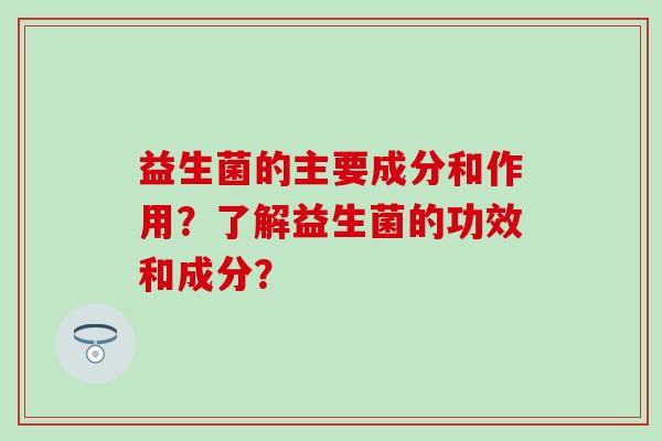 益生菌的主要成分和作用?了解益生菌的功效和成分? 益生菌的主要成分和作用?了解益生菌的功效和成分?