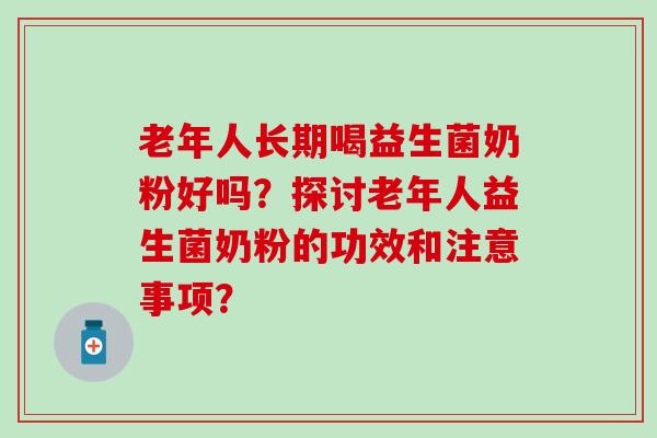 老年人长期喝益生菌奶粉好吗?探讨老年人益生菌奶粉的功效和注意事项? 老年人长期喝益生菌奶粉好吗?探讨老年人益生菌奶粉的功效和注意事项?