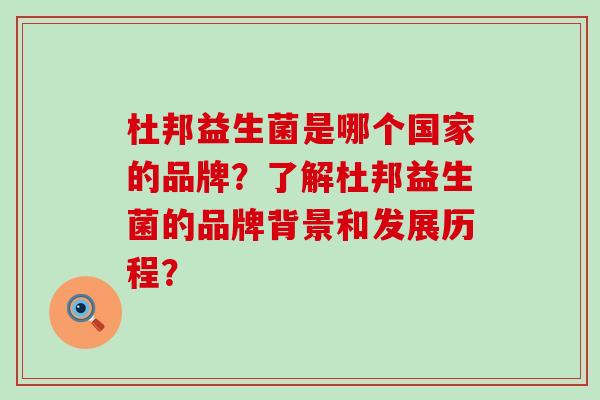 杜邦益生菌是哪个国家的品牌？了解杜邦益生菌的品牌背景和发展历程？