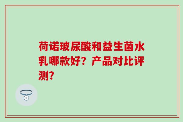 荷诺玻尿酸和益生菌水乳哪款好？产品对比评测？