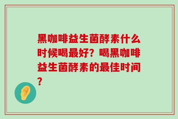 黑咖啡益生菌酵素什么时候喝最好？喝黑咖啡益生菌酵素的最佳时间？