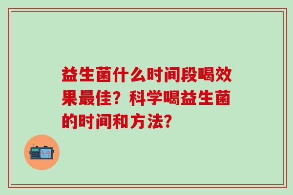益生菌什么时间段喝效果最佳？科学喝益生菌的时间和方法？