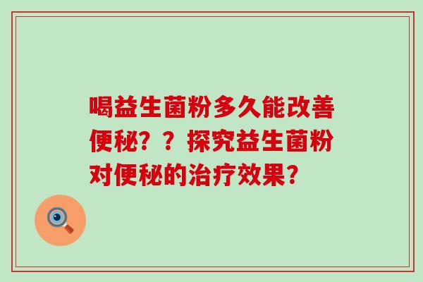 喝益生菌粉多久能改善便秘？？探究益生菌粉对便秘的治疗效果？
