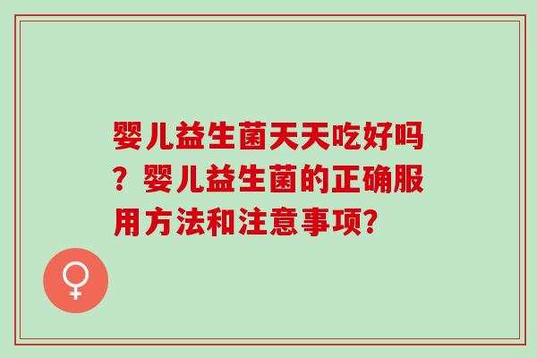 婴儿益生菌天天吃好吗？婴儿益生菌的正确服用方法和注意事项？