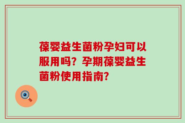 葆婴益生菌粉孕妇可以服用吗？孕期葆婴益生菌粉使用指南？
