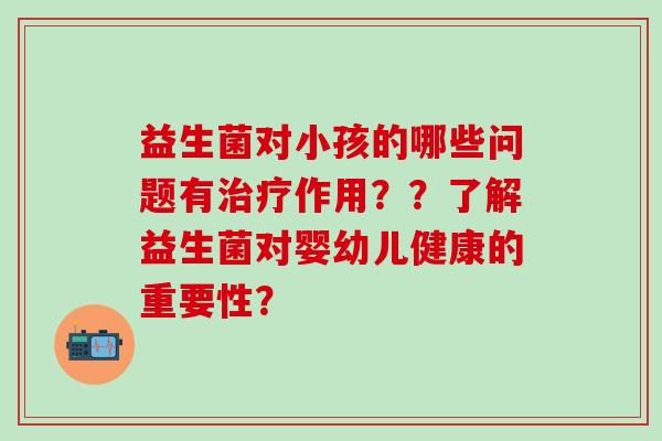 益生菌对小孩的哪些问题有治疗作用？？了解益生菌对婴幼儿健康的重要性？