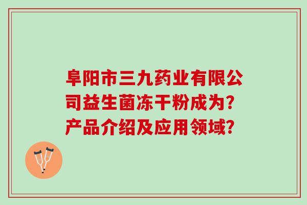 阜阳市三九药业有限公司益生菌冻干粉成为？产品介绍及应用领域？