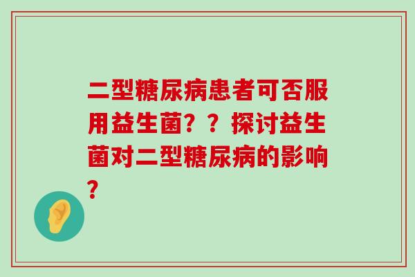 二型糖尿病患者可否服用益生菌？？探讨益生菌对二型糖尿病的影响？