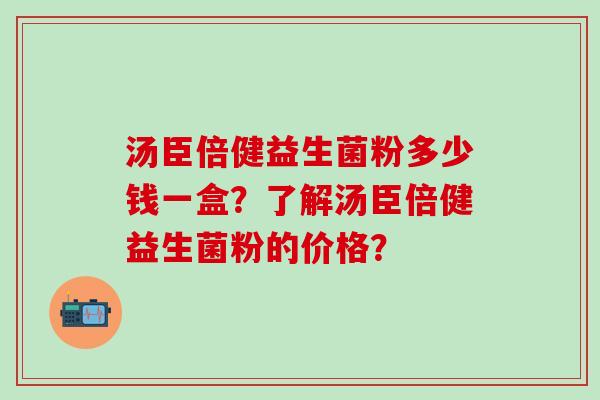汤臣倍健益生菌粉多少钱一盒?了解汤臣倍健益生菌粉的价格? 汤臣倍健益生菌粉多少钱一盒?了解汤臣倍健益生菌粉的价格?