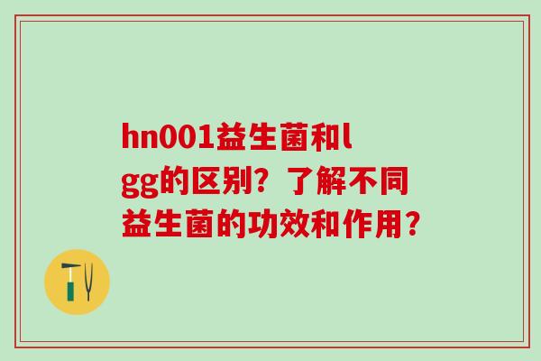 hn001益生菌和lgg的区别？了解不同益生菌的功效和作用？