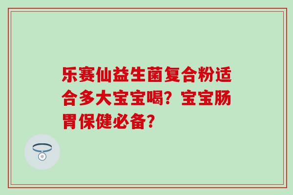 乐赛仙益生菌复合粉适合多大宝宝喝？宝宝肠胃保健必备？