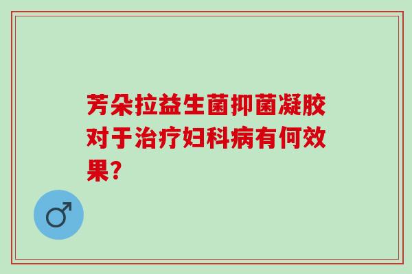 芳朵拉益生菌抑菌凝胶对于有何效果? 芳朵拉益生菌抑菌凝胶对于有何效果?