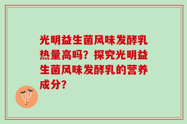 光明益生菌风味发酵乳热量高吗？探究光明益生菌风味发酵乳的营养成分？