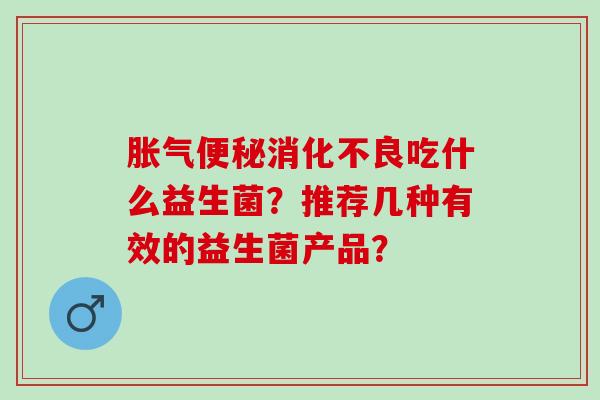 胀气便秘消化不良吃什么益生菌？推荐几种有效的益生菌产品？