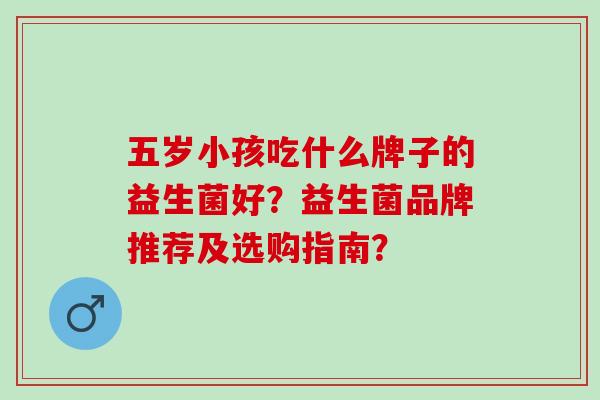 五岁小孩吃什么牌子的益生菌好？益生菌品牌推荐及选购指南？