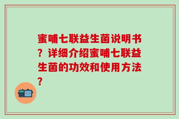 蜜哺七联益生菌说明书？详细介绍蜜哺七联益生菌的功效和使用方法？