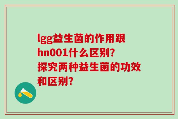 lgg益生菌的作用跟hn001什么区别？探究两种益生菌的功效和区别？