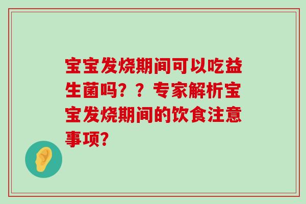 宝宝发烧期间可以吃益生菌吗??专家解析宝宝发烧期间的饮食注意事项? 宝宝发烧期间可以吃益生菌吗??专家解析宝宝发烧期间的饮食注意事项?