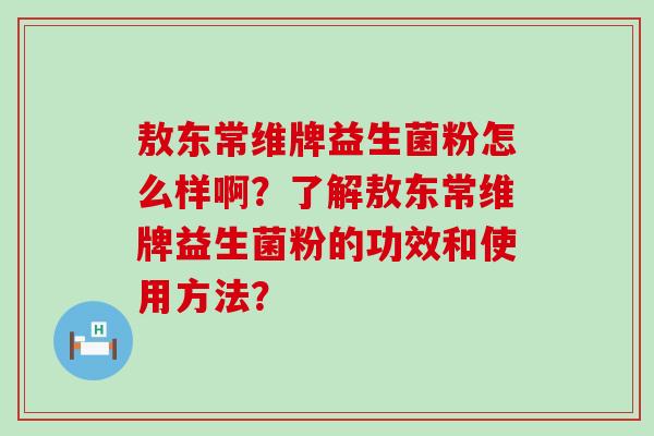 敖东常维牌益生菌粉怎么样啊？了解敖东常维牌益生菌粉的功效和使用方法？