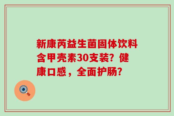 新康芮益生菌固体饮料含甲壳素30支装?健康口感,全面护肠? 新康芮益生菌固体饮料含甲壳素30支装?健康口感,全面护肠?