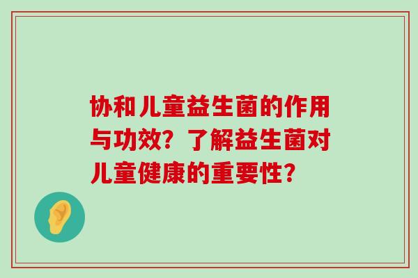 协和儿童益生菌的作用与功效？了解益生菌对儿童健康的重要性？
