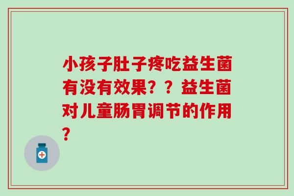 小孩子肚子疼吃益生菌有没有效果？？益生菌对儿童肠胃调节的作用？