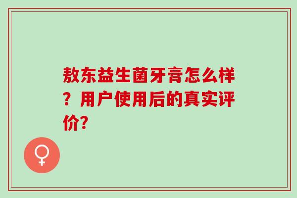 敖东益生菌牙膏怎么样？用户使用后的真实评价？