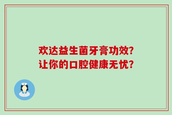 欢达益生菌牙膏功效？让你的口腔健康无忧？