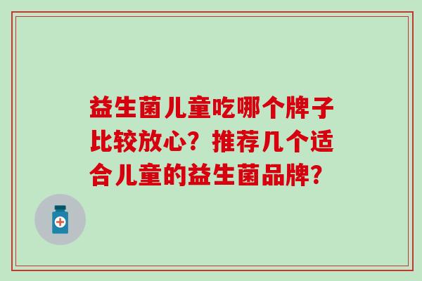 益生菌儿童吃哪个牌子比较放心？推荐几个适合儿童的益生菌品牌？