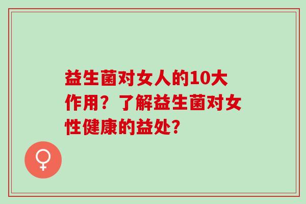 益生菌对女人的10大作用？了解益生菌对女性健康的益处？