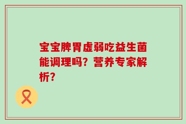 宝宝脾胃虚弱吃益生菌能调理吗?营养专家解析? 宝宝脾胃虚弱吃益生菌能调理吗?营养专家解析?