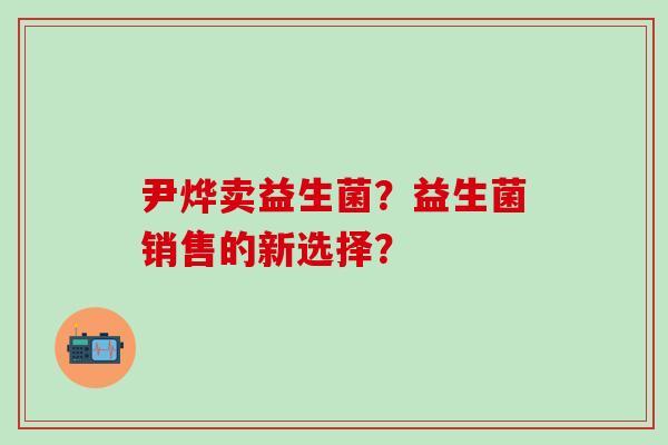 尹烨卖益生菌？益生菌销售的新选择？