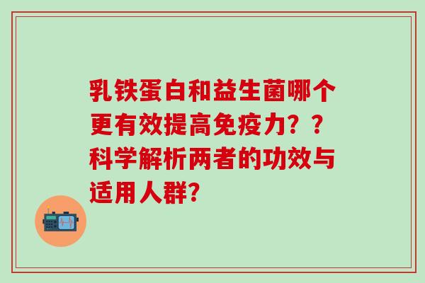 乳铁蛋白和益生菌哪个更有效提高免疫力？？科学解析两者的功效与适用人群？