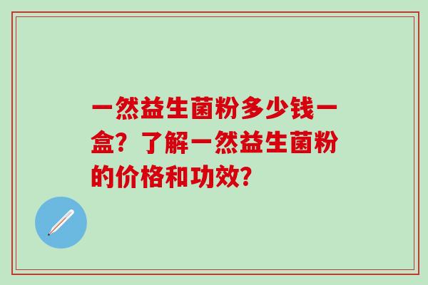 一然益生菌粉多少钱一盒？了解一然益生菌粉的价格和功效？