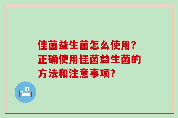 佳菌益生菌怎么使用？正确使用佳菌益生菌的方法和注意事项？