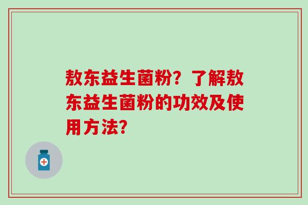 敖东益生菌粉？了解敖东益生菌粉的功效及使用方法？