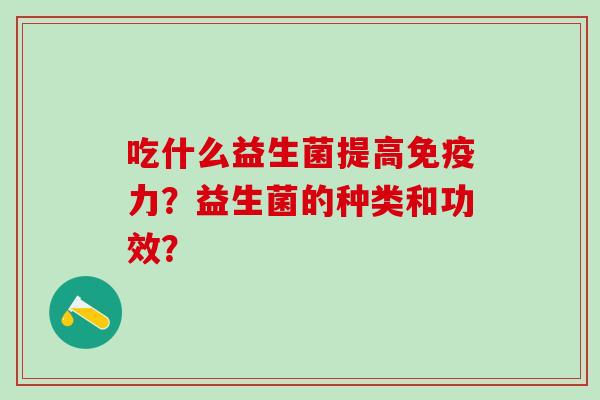 吃什么益生菌提高免疫力？益生菌的种类和功效？