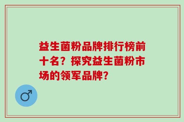 益生菌粉品牌排行榜前十名？探究益生菌粉市场的领军品牌？
