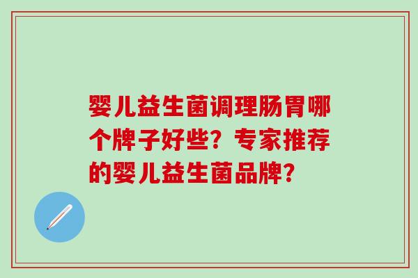 婴儿益生菌调理肠胃哪个牌子好些？专家推荐的婴儿益生菌品牌？