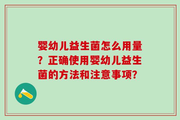 婴幼儿益生菌怎么用量?正确使用婴幼儿益生菌的方法和注意事项? 婴幼儿益生菌怎么用量?正确使用婴幼儿益生菌的方法和注意事项?