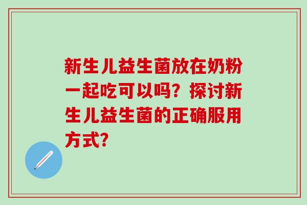 新生儿益生菌放在奶粉一起吃可以吗？探讨新生儿益生菌的正确服用方式？