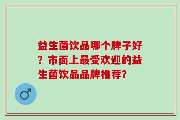 益生菌饮品哪个牌子好？市面上最受欢迎的益生菌饮品品牌推荐？