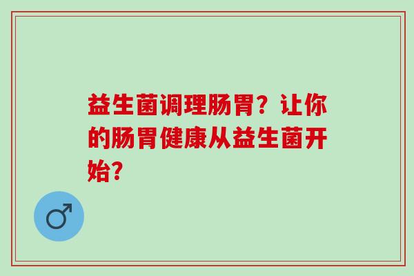 益生菌调理肠胃？让你的肠胃健康从益生菌开始？