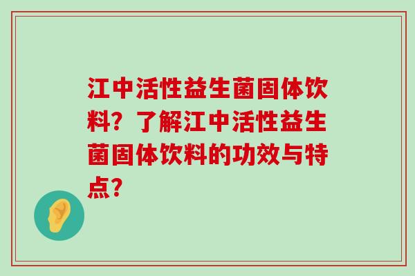 江中活性益生菌固体饮料？了解江中活性益生菌固体饮料的功效与特点？