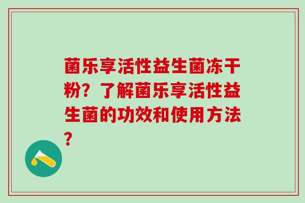 菌乐享活性益生菌冻干粉？了解菌乐享活性益生菌的功效和使用方法？